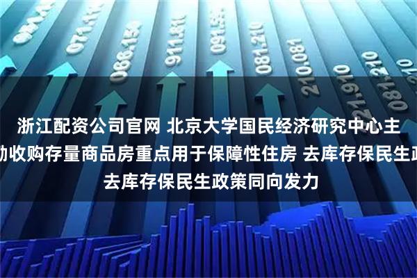 浙江配资公司官网 北京大学国民经济研究中心主任苏剑：鼓励收购存量商品房重点用于保障性住房 去库存保民生政策同向发力