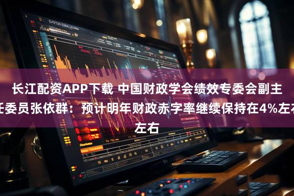 长江配资APP下载 中国财政学会绩效专委会副主任委员张依群：预计明年财政赤字率继续保持在4%左右