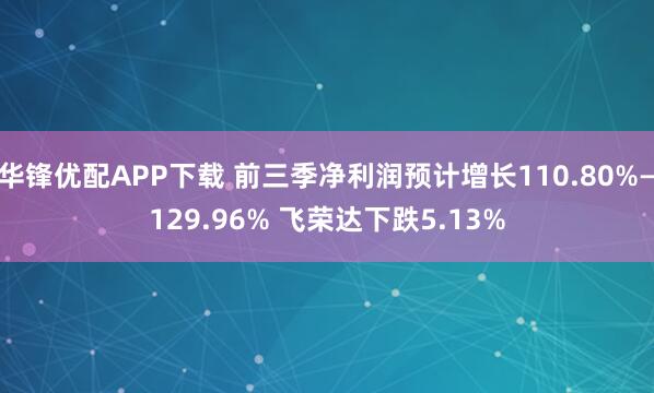 华锋优配APP下载 前三季净利润预计增长110.80%—129.96% 飞荣达下跌5.13%