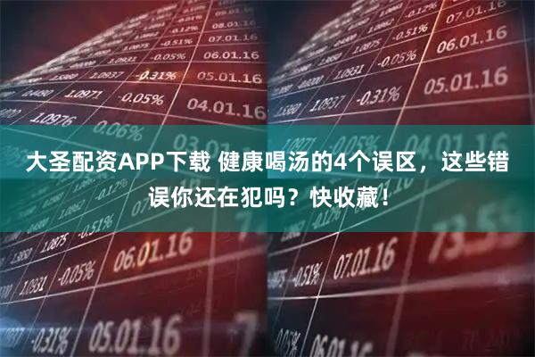 大圣配资APP下载 健康喝汤的4个误区,这些错误你还在犯吗?快收藏!