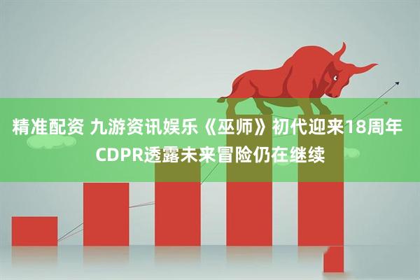 精准配资 九游资讯娱乐《巫师》初代迎来18周年 CDPR透露未来冒险仍在继续