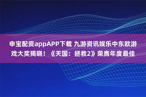 申宝配资appAPP下载 九游资讯娱乐中东欧游戏大奖揭晓！《天国：拯救2》荣膺年度最佳
