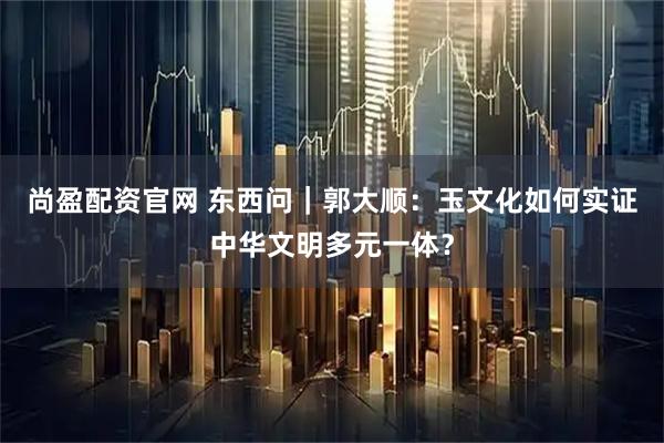 尚盈配资官网 东西问｜郭大顺：玉文化如何实证中华文明多元一体？