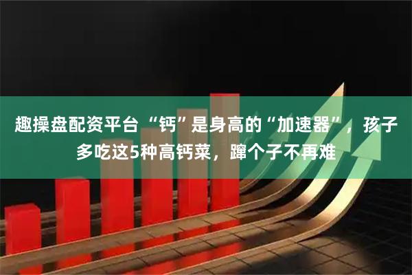 趣操盘配资平台 “钙”是身高的“加速器”，孩子多吃这5种高钙菜，蹿个子不再难