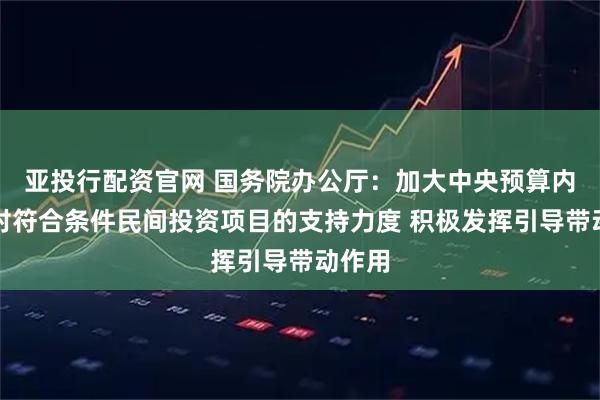 亚投行配资官网 国务院办公厅：加大中央预算内投资对符合条件民间投资项目的支持力度 积极发挥引导带动作用