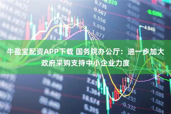 牛盈宝配资APP下载 国务院办公厅：进一步加大政府采购支持中小企业力度