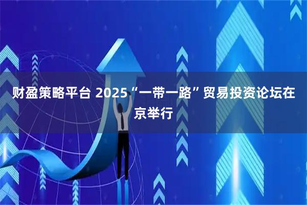 财盈策略平台 2025“一带一路”贸易投资论坛在京举行