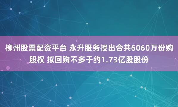 柳州股票配资平台 永升服务授出合共6060万份购股权 拟回购不多于约1.73亿股股份