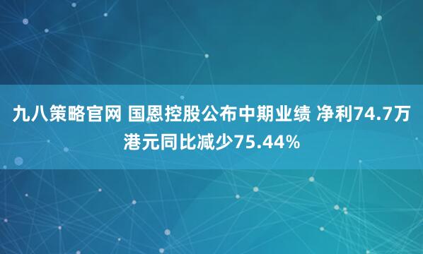 九八策略官网 国恩控股公布中期业绩 净利74.7万港元同比减少75.44%