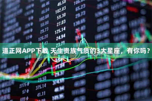 道正网APP下载 天生贵族气质的3大星座，有你吗？