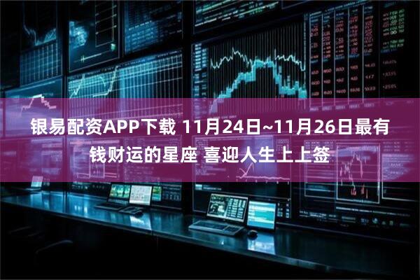 银易配资APP下载 11月24日~11月26日最有钱财运的星座 喜迎人生上上签