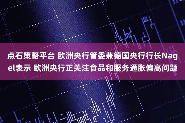 点石策略平台 欧洲央行管委兼德国央行行长Nagel表示 欧洲央行正关注食品和服务通胀偏高问题