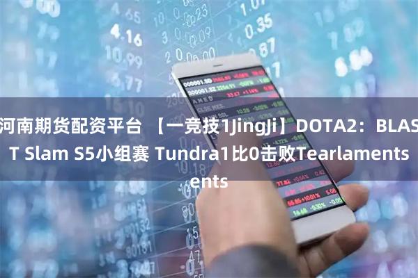 河南期货配资平台 【一竞技1JingJi】DOTA2:BLAST Slam S5小组赛 Tundra1比0击败Tearlaments