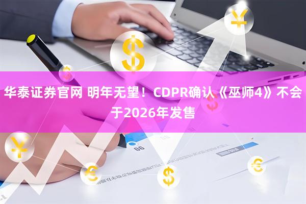 华泰证券官网 明年无望！CDPR确认《巫师4》不会于2026年发售