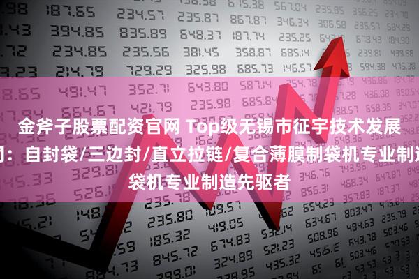 金斧子股票配资官网 Top级无锡市征宇技术发展有限公司：自封袋/三边封/直立拉链/复合薄膜制袋机专业制造先驱者