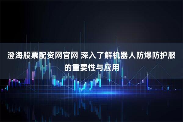 澄海股票配资网官网 深入了解机器人防爆防护服的重要性与应用