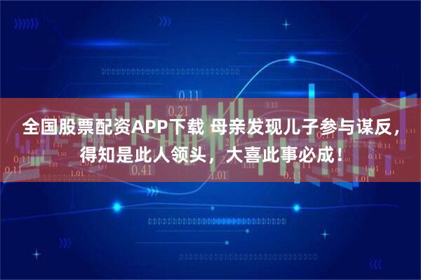 全国股票配资APP下载 母亲发现儿子参与谋反，得知是此人领头，大喜此事必成！