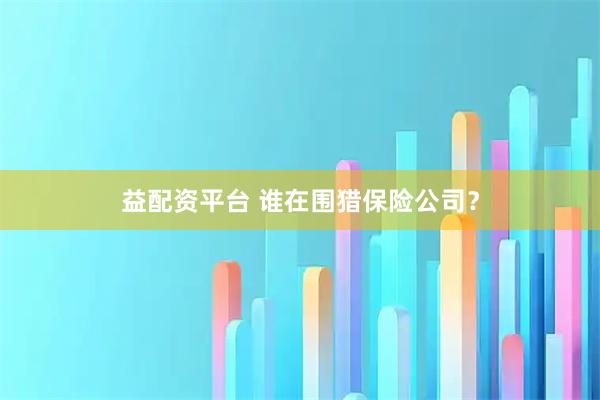 益配资平台 谁在围猎保险公司?