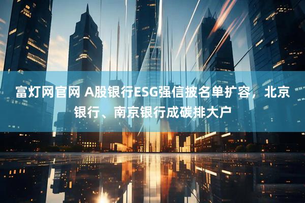 富灯网官网 A股银行ESG强信披名单扩容，北京银行、南京银行成碳排大户