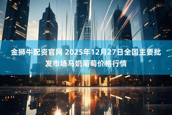 金狮牛配资官网 2025年12月27日全国主要批发市场马奶葡萄价格行情