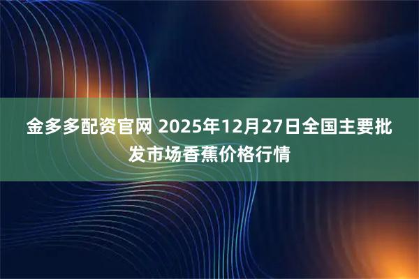 金多多配资官网 2025年12月27日全国主要批发市场香蕉价格行情