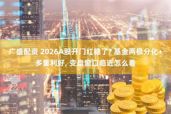 广盛配资 2026A股开门红稳了? 基金两极分化+多重利好, 变盘窗口临近怎么看