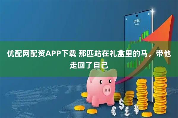 优配网配资APP下载 那匹站在礼盒里的马，带他走回了自己