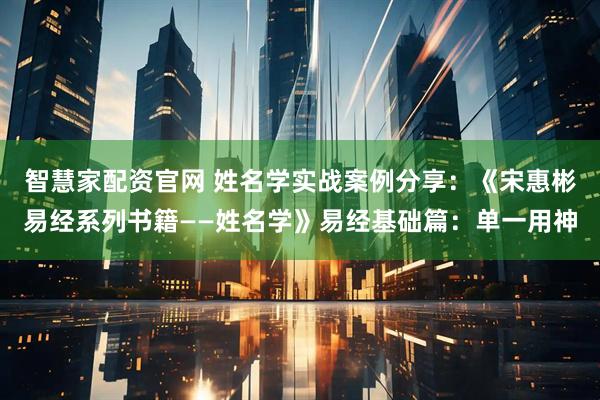 智慧家配资官网 姓名学实战案例分享：《宋惠彬易经系列书籍——姓名学》易经基础篇：单一用神