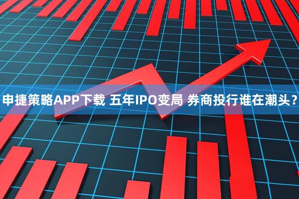 申捷策略APP下载 五年IPO变局 券商投行谁在潮头？