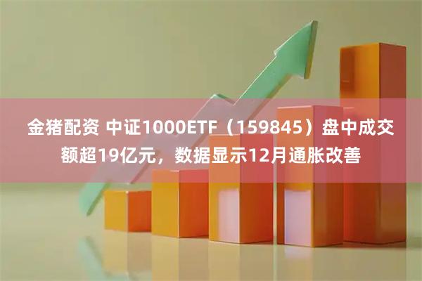 金猪配资 中证1000ETF（159845）盘中成交额超19亿元，数据显示12月通胀改善