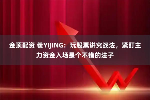 金顶配资 義YIJING：玩股票讲究战法，紧盯主力资金入场是个不错的法子