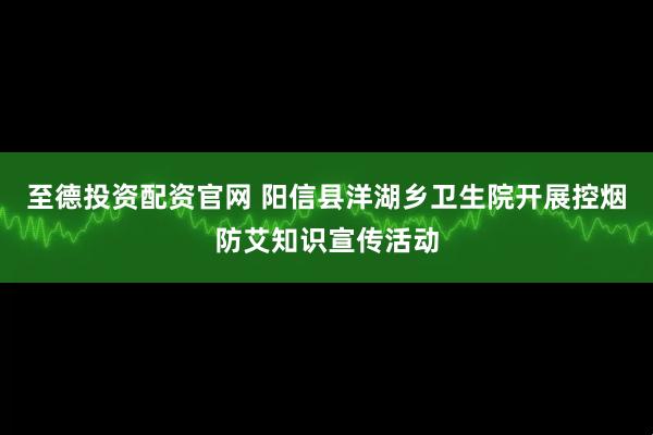 至德投资配资官网 阳信县洋湖乡卫生院开展控烟防艾知识宣传活动