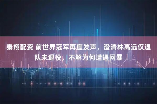 秦翔配资 前世界冠军再度发声，澄清林高远仅退队未退役，不解为何遭遇网暴