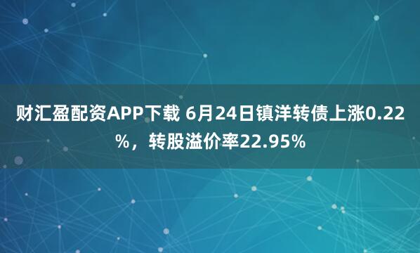 财汇盈配资APP下载 6月24日镇洋转债上涨0.22%，转股溢价率22.95%