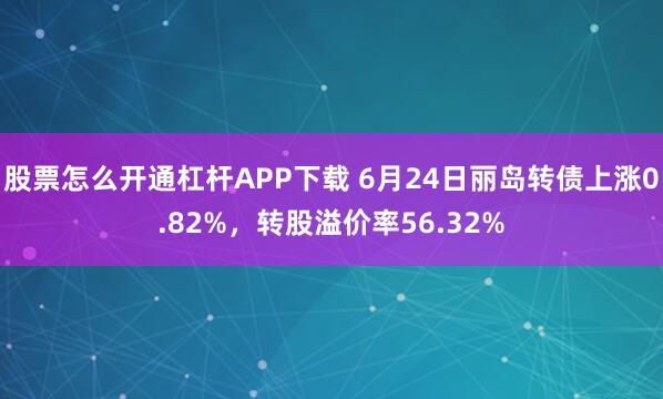 股票怎么开通杠杆APP下载 6月24日丽岛转债上涨0.82%，转股溢价率56.32%