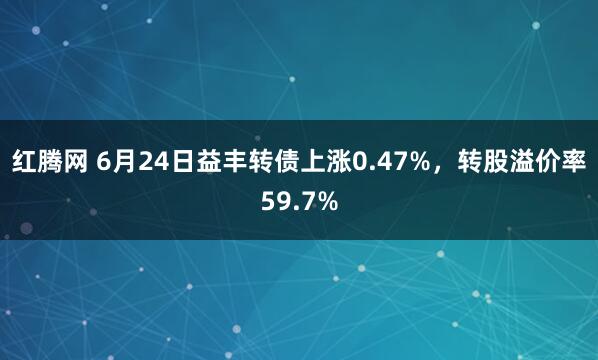 红腾网 6月24日益丰转债上涨0.47%，转股溢价率59.7%