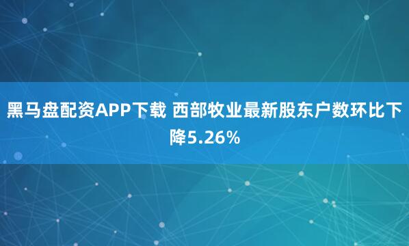 黑马盘配资APP下载 西部牧业最新股东户数环比下降5.26%