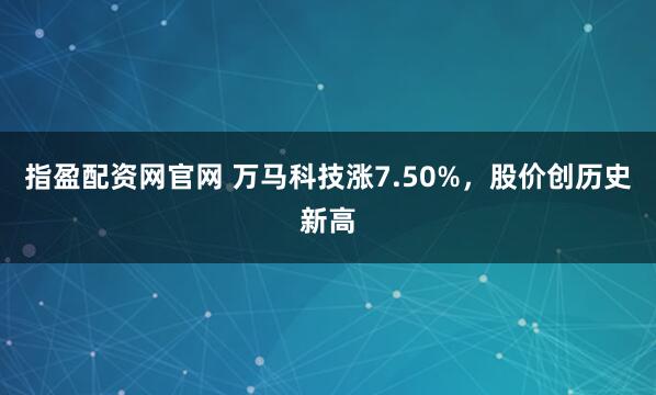 指盈配资网官网 万马科技涨7.50%，股价创历史新高