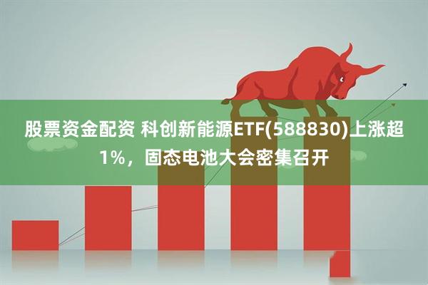 股票资金配资 科创新能源ETF(588830)上涨超1%，固态电池大会密集召开