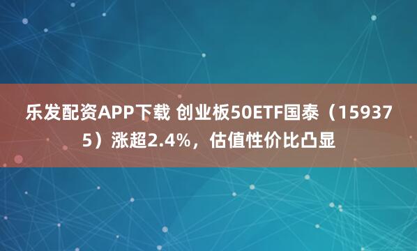 乐发配资APP下载 创业板50ETF国泰（159375）涨超2.4%，估值性价比凸显