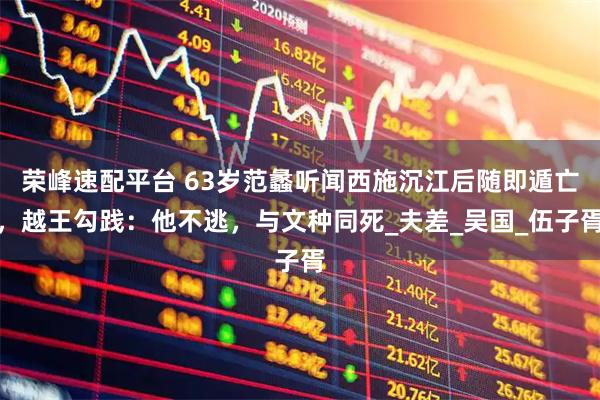 荣峰速配平台 63岁范蠡听闻西施沉江后随即遁亡，越王勾践：他不逃，与文种同死_夫差_吴国_伍子胥