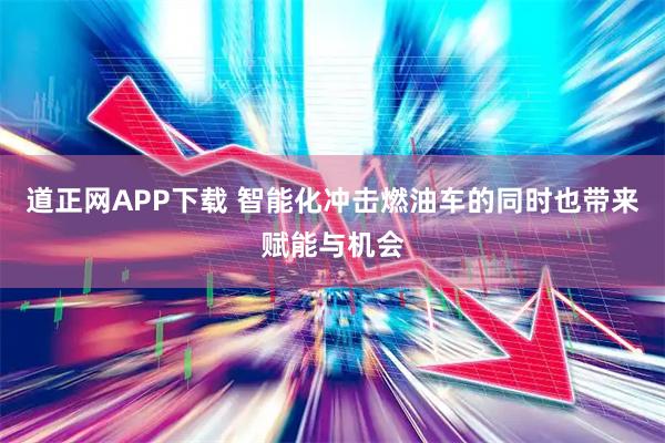 道正网APP下载 智能化冲击燃油车的同时也带来赋能与机会