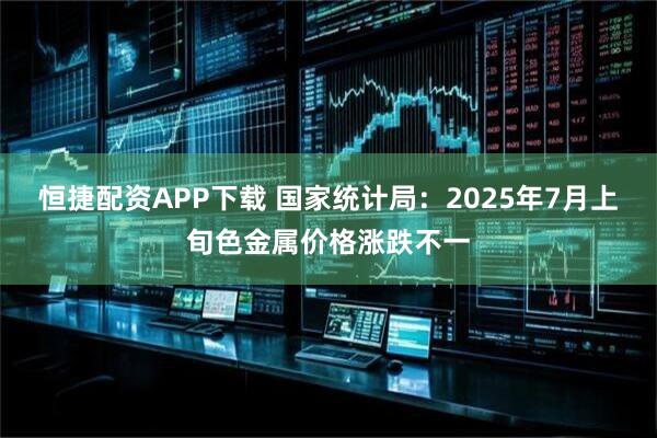 恒捷配资APP下载 国家统计局：2025年7月上旬色金属价格涨跌不一