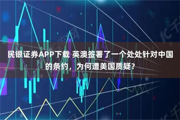 民银证券APP下载 英澳签署了一个处处针对中国的条约，为何遭美国质疑？