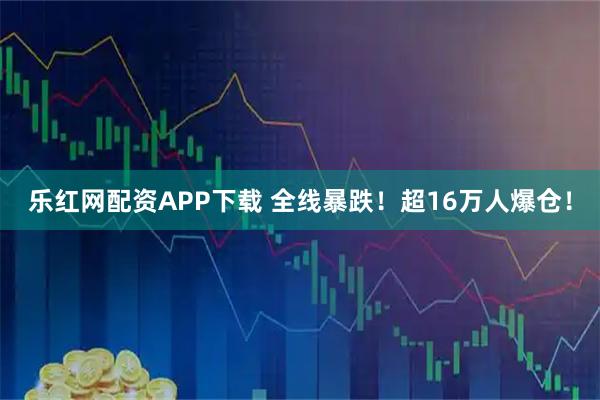 乐红网配资APP下载 全线暴跌！超16万人爆仓！