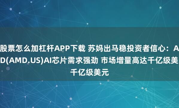 股票怎么加杠杆APP下载 苏妈出马稳投资者信心：AMD(AMD.US)AI芯片需求强劲 市场增量高达千亿级美元