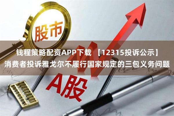 钱程策略配资APP下载 【12315投诉公示】消费者投诉雅戈尔不履行国家规定的三包义务问题