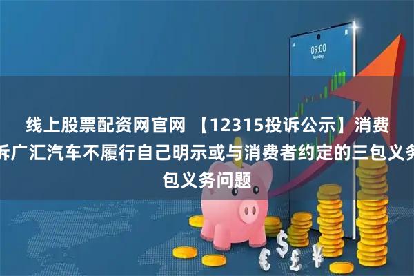 线上股票配资网官网 【12315投诉公示】消费者投诉广汇汽车不履行自己明示或与消费者约定的三包义务问题