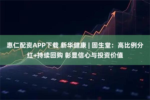 惠仁配资APP下载 新华健康 | 固生堂：高比例分红+持续回购 彰显信心与投资价值