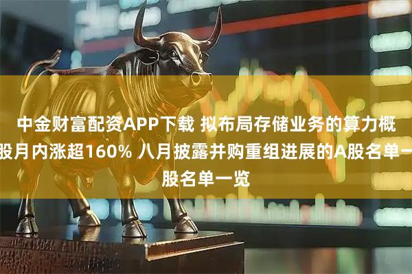 中金财富配资APP下载 拟布局存储业务的算力概念股月内涨超160% 八月披露并购重组进展的A股名单一览